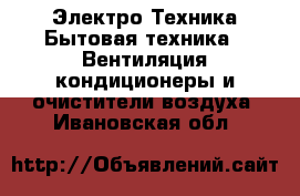 Электро-Техника Бытовая техника - Вентиляция,кондиционеры и очистители воздуха. Ивановская обл.